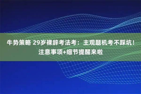牛势策略 29岁裸辞考法考：主观题机考不踩坑！注意事项+细节提醒来啦