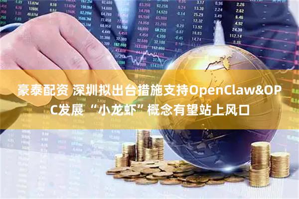 豪泰配资 深圳拟出台措施支持OpenClaw&OPC发展 “小龙虾”概念有望站上风口
