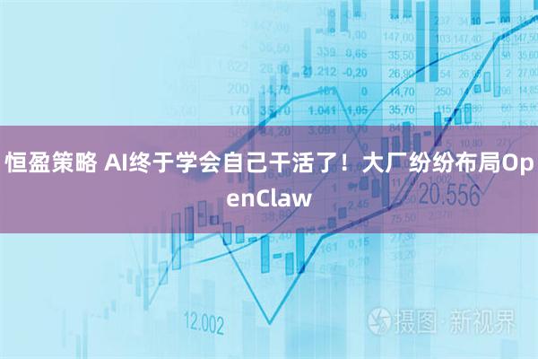 恒盈策略 AI终于学会自己干活了!大厂纷纷布局OpenClaw