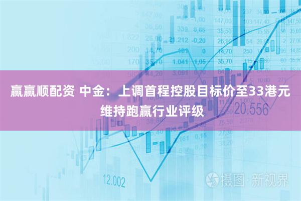 赢赢顺配资 中金：上调首程控股目标价至33港元 维持跑赢行业评级