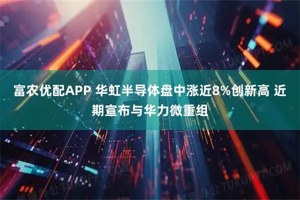 富农优配APP 华虹半导体盘中涨近8%创新高 近期宣布与华力微重组