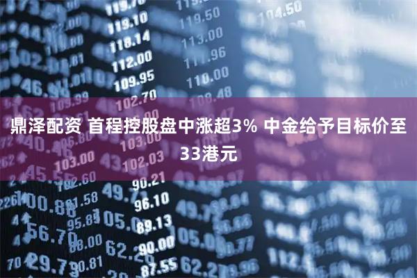 鼎泽配资 首程控股盘中涨超3% 中金给予目标价至33港元