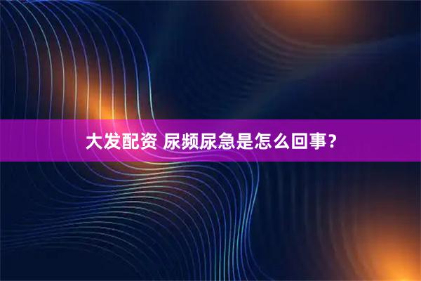 大发配资 尿频尿急是怎么回事？