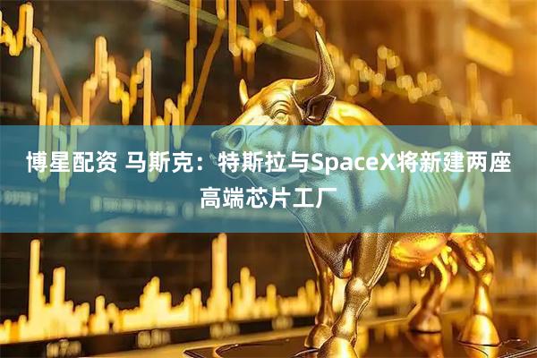 博星配资 马斯克:特斯拉与SpaceX将新建两座高端芯片工厂