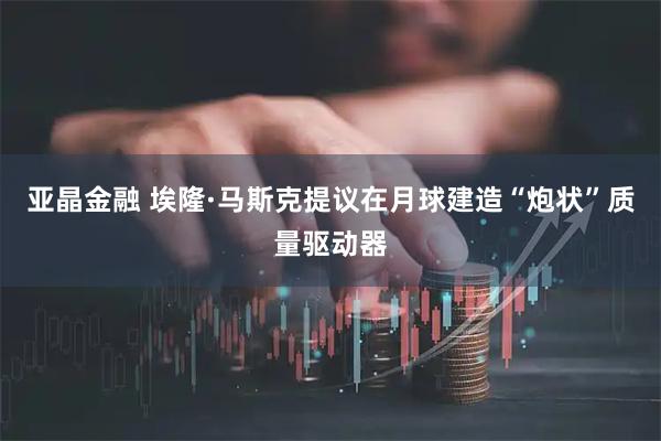 亚晶金融 埃隆·马斯克提议在月球建造“炮状”质量驱动器