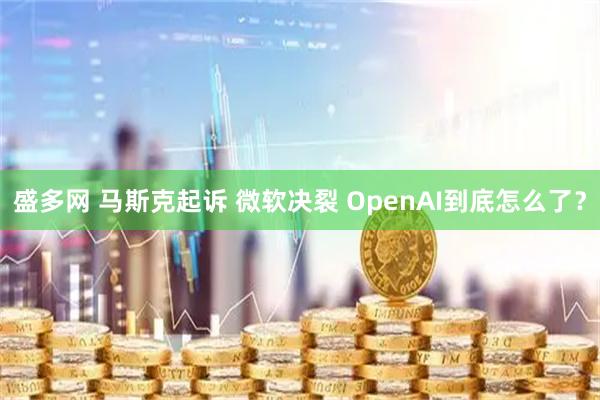盛多网 马斯克起诉 微软决裂 OpenAI到底怎么了？