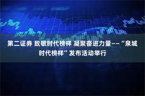 第二证券 致敬时代榜样 凝聚奋进力量——“泉城时代榜样”发布活动举行