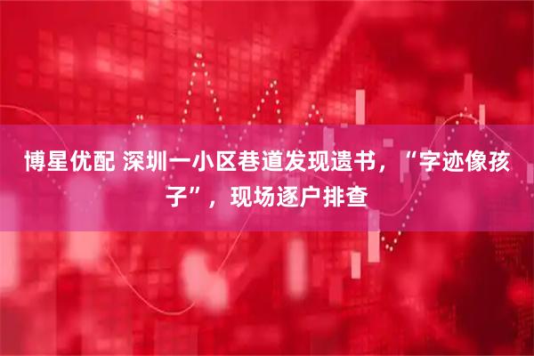 博星优配 深圳一小区巷道发现遗书，“字迹像孩子”，现场逐户排查