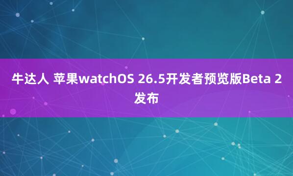 牛达人 苹果watchOS 26.5开发者预览版Beta 2发布