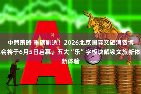 中鼎策略 重磅剧透!2026北京国际文旅消费博览会将于6月5日启幕,五大“乐”字板块解锁文旅新体验