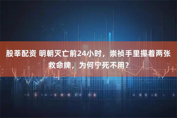股莘配资 明朝灭亡前24小时,崇祯手里攥着两张救命牌,为何宁死不用?