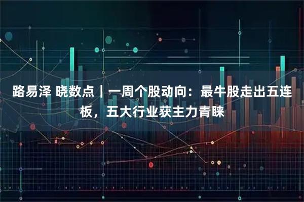 路易泽 晓数点|一周个股动向:最牛股走出五连板,五大行业获主力青睐