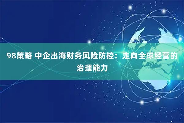 98策略 中企出海财务风险防控:走向全球经营的治理能力