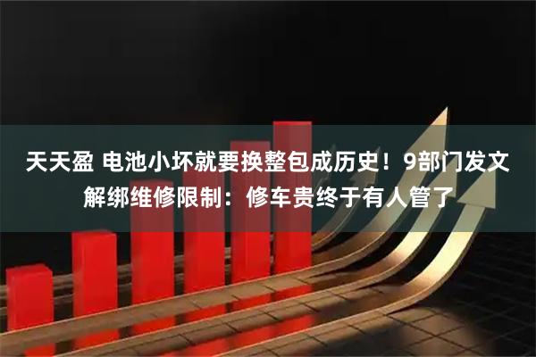 天天盈 电池小坏就要换整包成历史!9部门发文解绑维修限制:修车贵终于有人管了