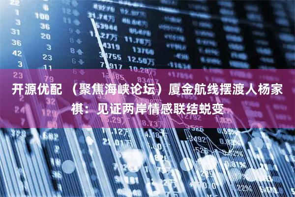 开源优配 (聚焦海峡论坛)厦金航线摆渡人杨家祺:见证两岸情感联结蜕变