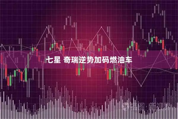 七星 奇瑞逆势加码燃油车