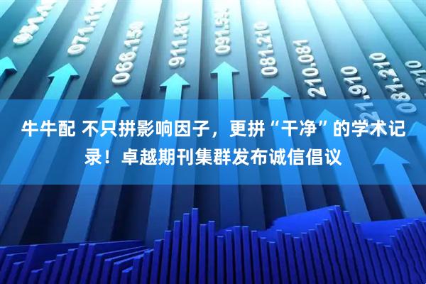 牛牛配 不只拼影响因子，更拼“干净”的学术记录！卓越期刊集群发布诚信倡议