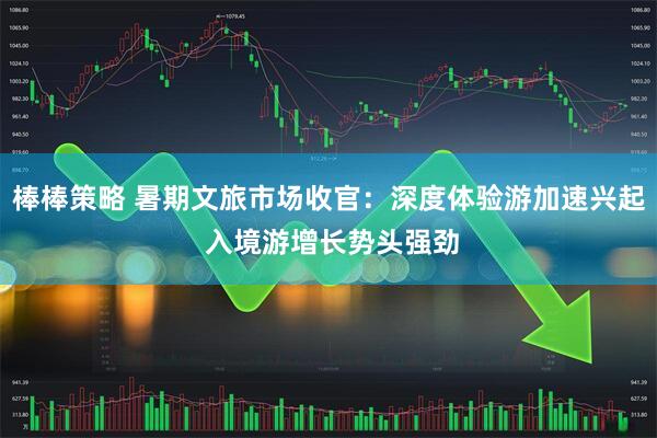 棒棒策略 暑期文旅市场收官：深度体验游加速兴起 入境游增长势头强劲
