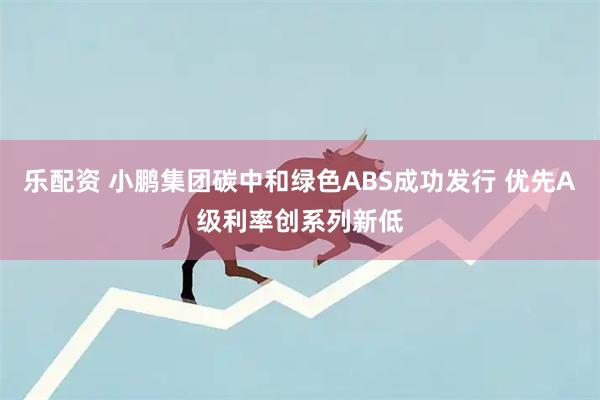乐配资 小鹏集团碳中和绿色ABS成功发行 优先A级利率创系列新低