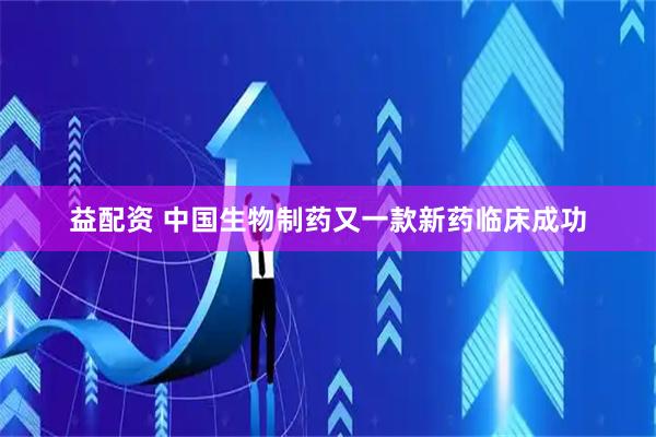 益配资 中国生物制药又一款新药临床成功